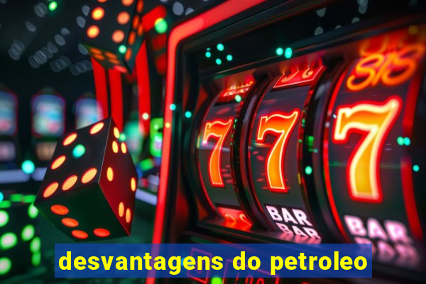 desvantagens do petroleo